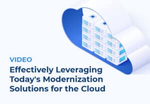 Video: Effectively Leveraging Today’s Modernization Solutions for the Cloud